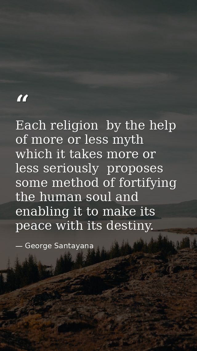 Each religion  by the help of more or less myth which it takes more or less seriously  proposes some method of fortifyin — George Santayana