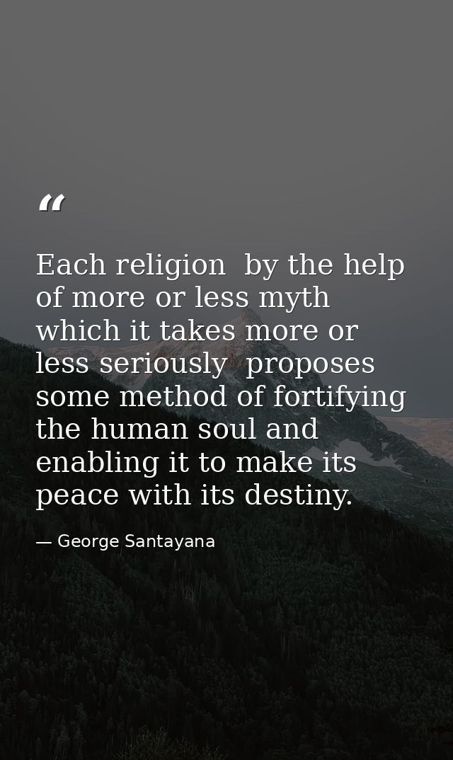 Each religion  by the help of more or less myth which it takes more or less seriously  proposes some method of fortifyin — George Santayana