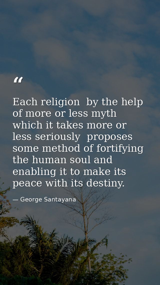 Each religion  by the help of more or less myth which it takes more or less seriously  proposes some method of fortifyin — George Santayana