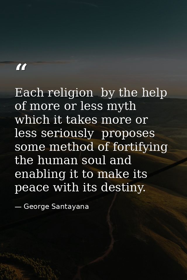 Each religion  by the help of more or less myth which it takes more or less seriously  proposes some method of fortifyin — George Santayana