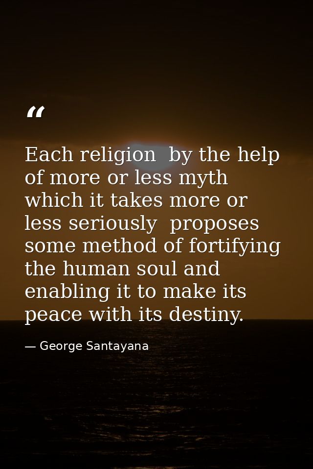 Each religion  by the help of more or less myth which it takes more or less seriously  proposes some method of fortifyin — George Santayana