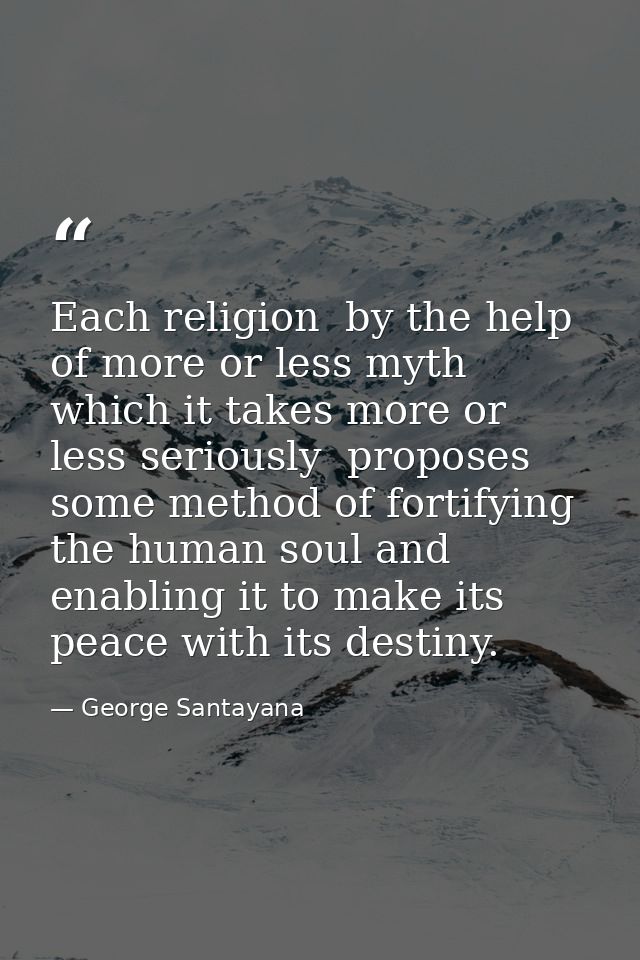 Each religion  by the help of more or less myth which it takes more or less seriously  proposes some method of fortifyin — George Santayana