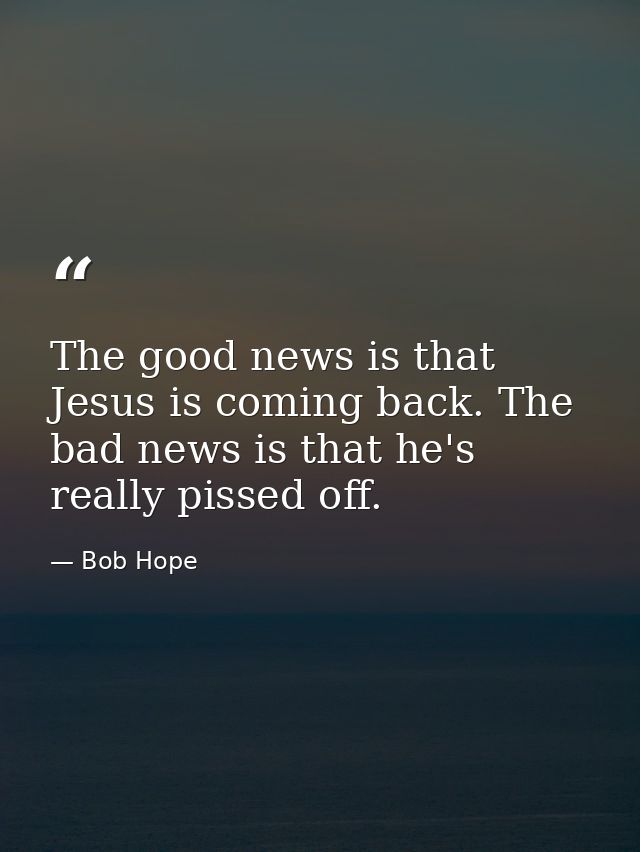 The good news is that Jesus is coming back. The bad news is that he's really pissed off. — Bob Hope