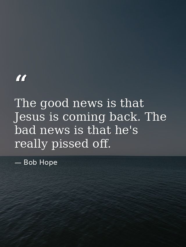 The good news is that Jesus is coming back. The bad news is that he's really pissed off. — Bob Hope