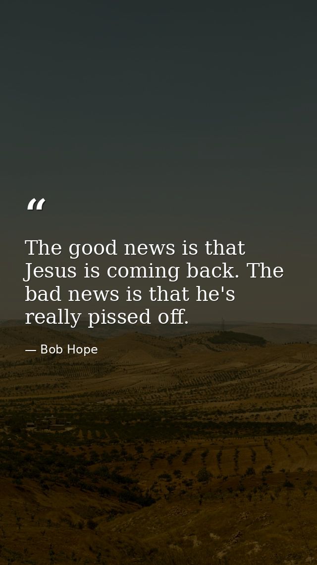 The good news is that Jesus is coming back. The bad news is that he's really pissed off. — Bob Hope