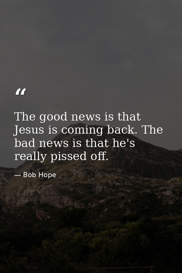 The good news is that Jesus is coming back. The bad news is that he's really pissed off. — Bob Hope