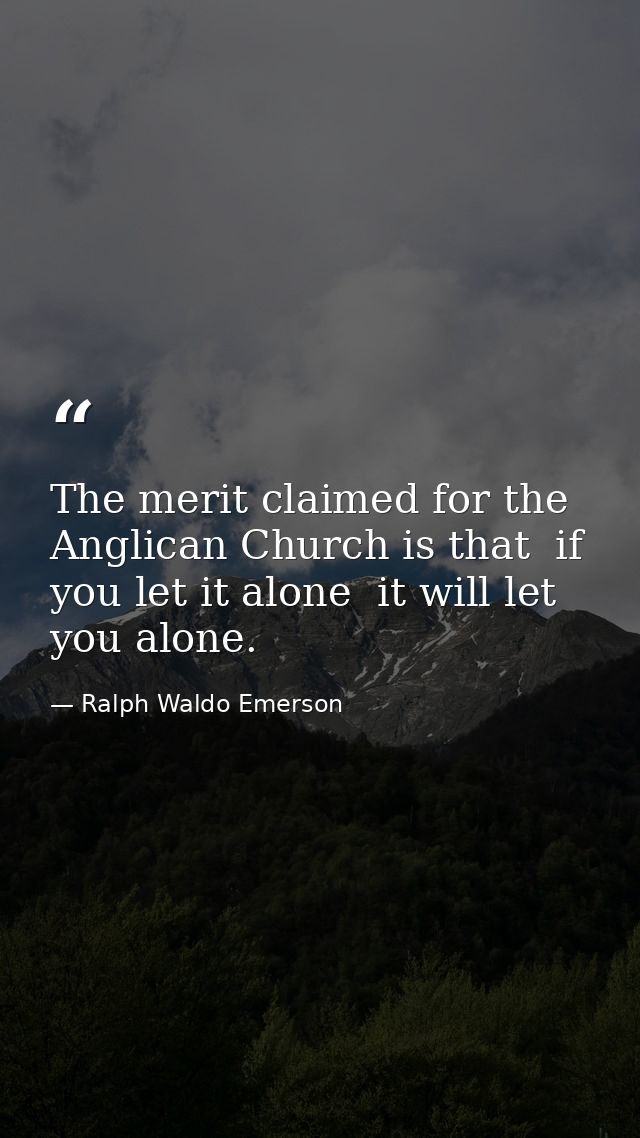 The merit claimed for the Anglican Church is that  if you let it alone  it will let you alone. — Ralph Waldo Emerson