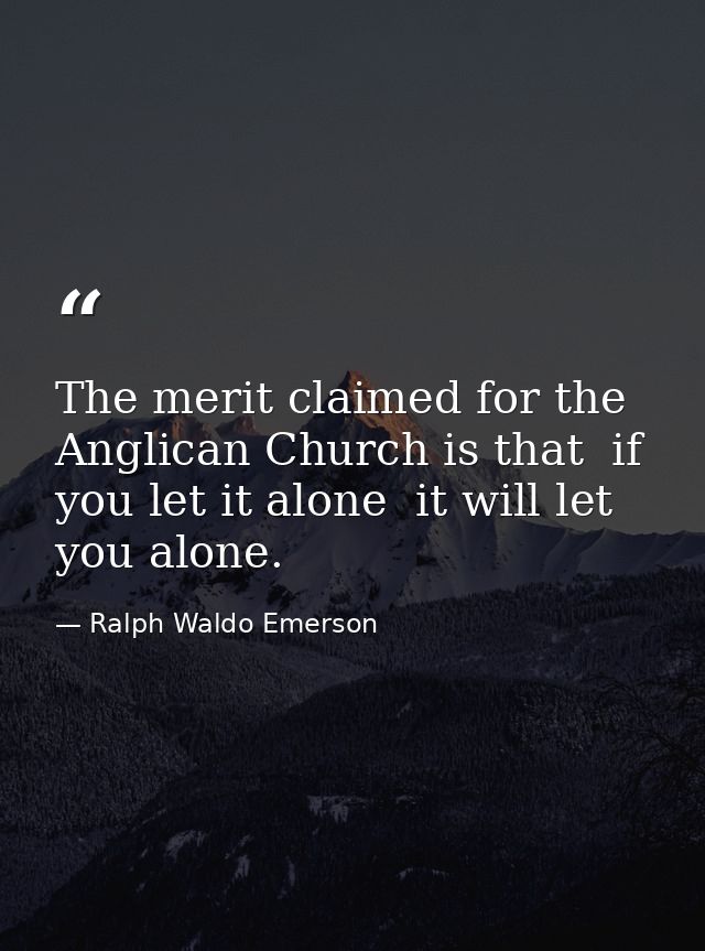 The merit claimed for the Anglican Church is that  if you let it alone  it will let you alone. — Ralph Waldo Emerson
