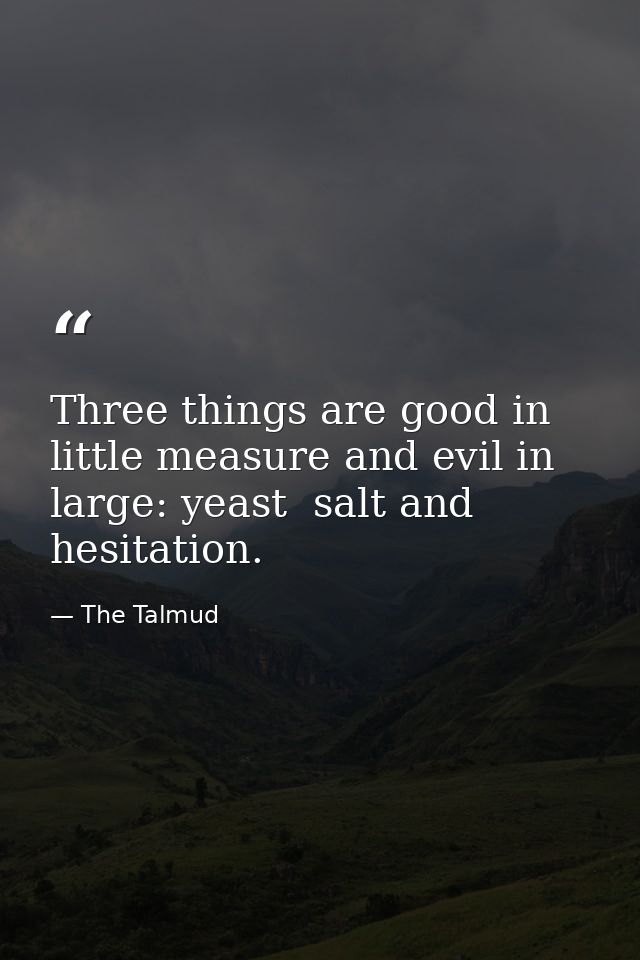 Three things are good in little measure and evil in large: yeast  salt and hesitation. — The Talmud