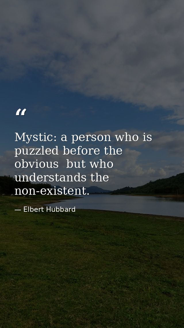 Mystic: a person who is puzzled before the obvious  but who understands the non-existent. — Elbert Hubbard