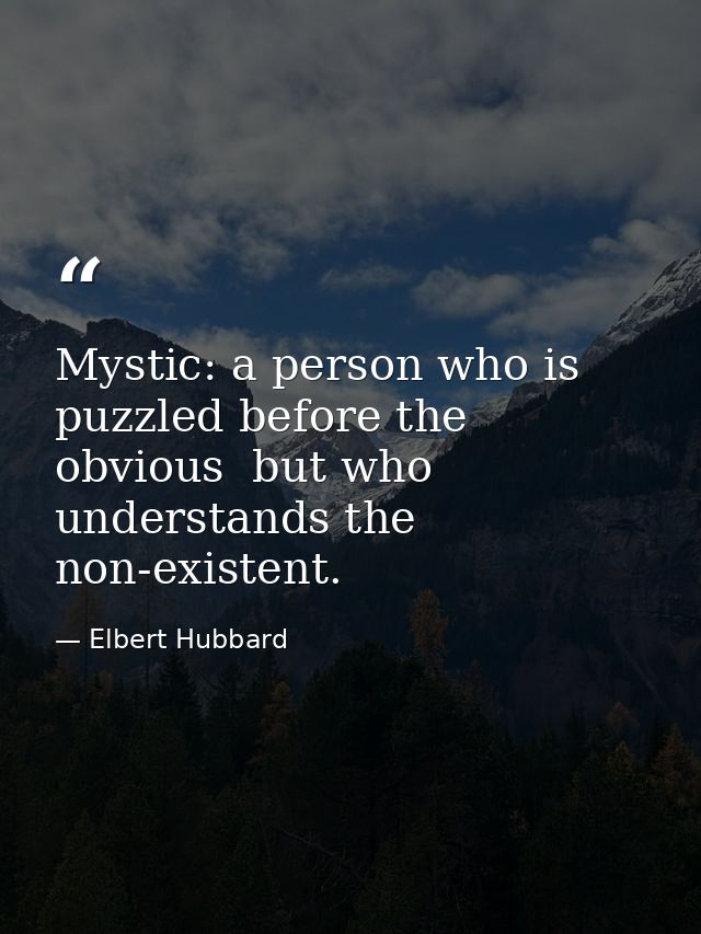 Mystic: a person who is puzzled before the obvious  but who understands the non-existent. — Elbert Hubbard