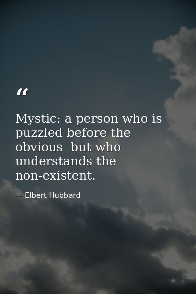 Mystic: a person who is puzzled before the obvious  but who understands the non-existent. — Elbert Hubbard