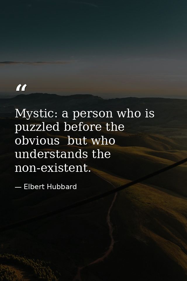 Mystic: a person who is puzzled before the obvious  but who understands the non-existent. — Elbert Hubbard