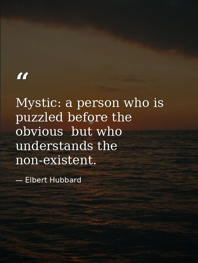 Mystic: a person who is puzzled before the obvious  but who understands the non-existent. — Elbert Hubbard