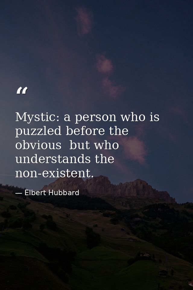Mystic: a person who is puzzled before the obvious  but who understands the non-existent. — Elbert Hubbard
