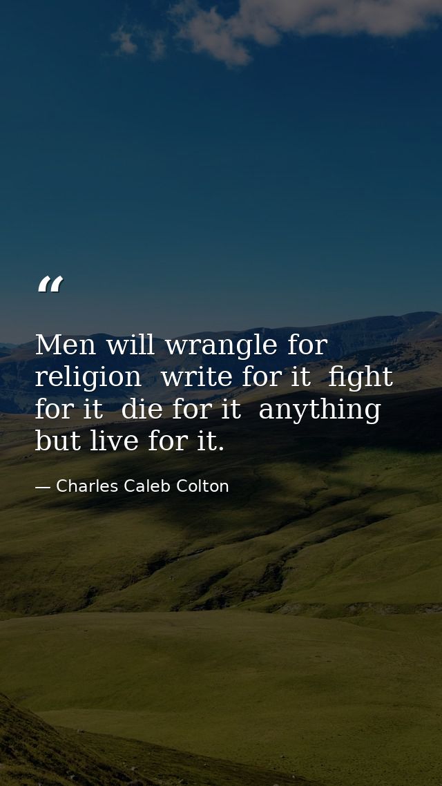 Men will wrangle for religion  write for it  fight for it  die for it  anything but live for it. — Charles Caleb Colton