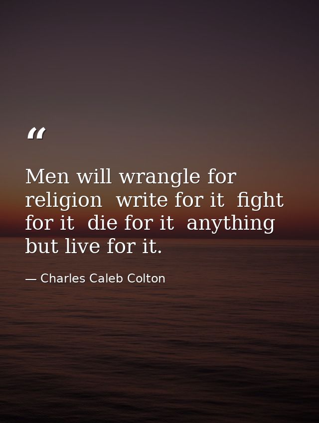 Men will wrangle for religion  write for it  fight for it  die for it  anything but live for it. — Charles Caleb Colton
