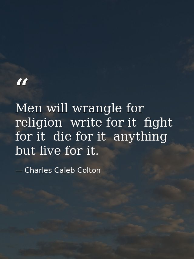 Men will wrangle for religion  write for it  fight for it  die for it  anything but live for it. — Charles Caleb Colton