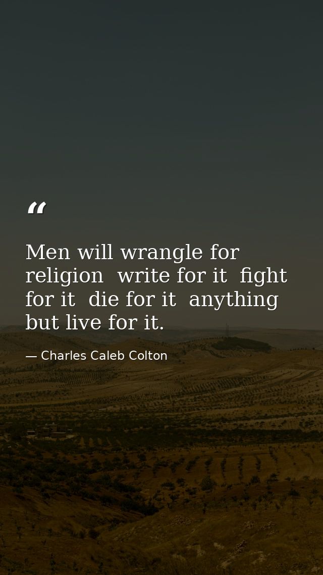 Men will wrangle for religion  write for it  fight for it  die for it  anything but live for it. — Charles Caleb Colton