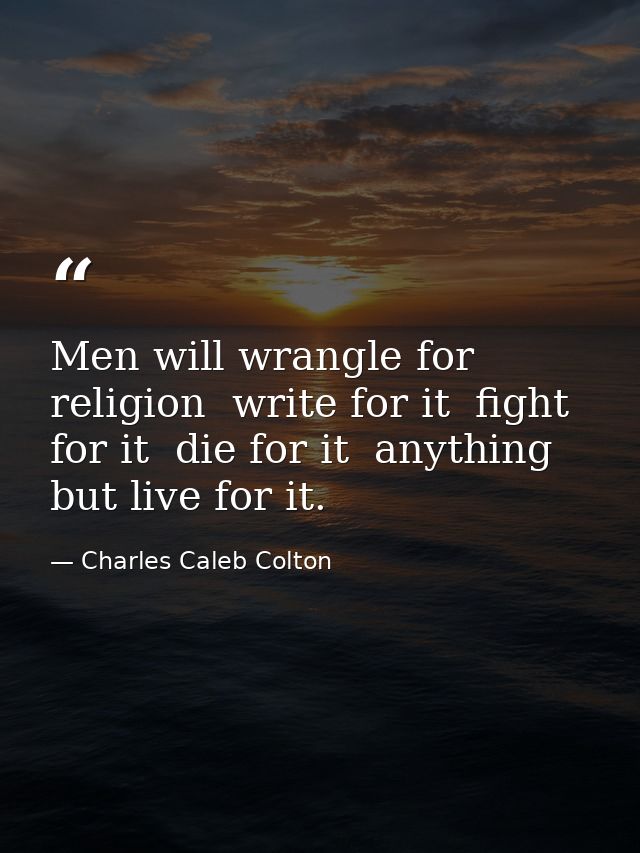 Men will wrangle for religion  write for it  fight for it  die for it  anything but live for it. — Charles Caleb Colton