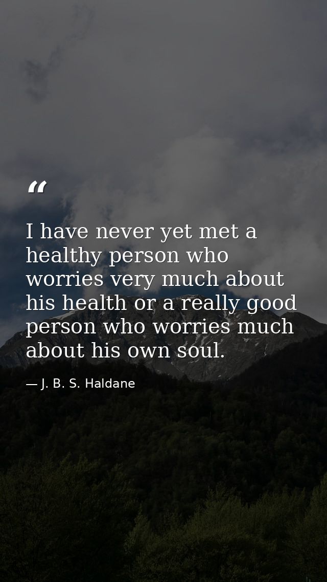 I have never yet met a healthy person who worries very much about his health or a really good person who worries much ab — J. B. S. Haldane