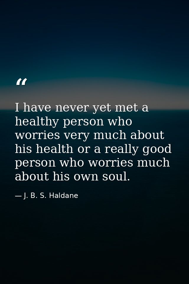 I have never yet met a healthy person who worries very much about his health or a really good person who worries much ab — J. B. S. Haldane