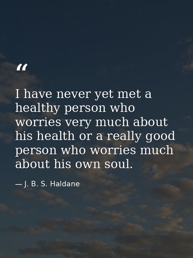 I have never yet met a healthy person who worries very much about his health or a really good person who worries much ab — J. B. S. Haldane