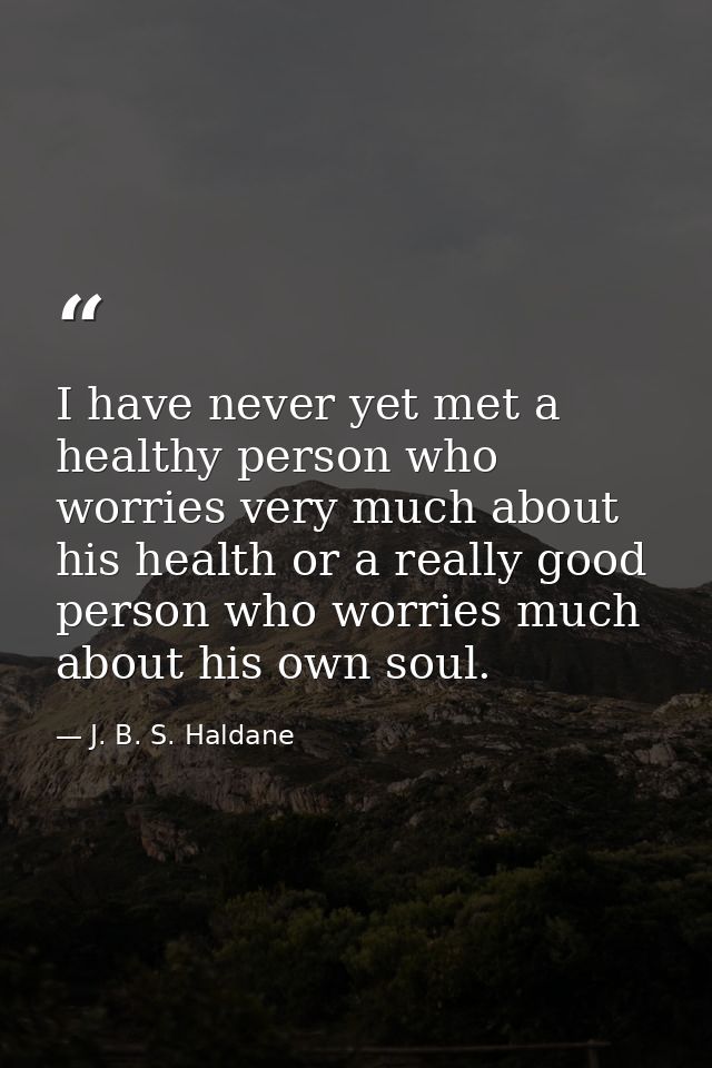 I have never yet met a healthy person who worries very much about his health or a really good person who worries much ab — J. B. S. Haldane