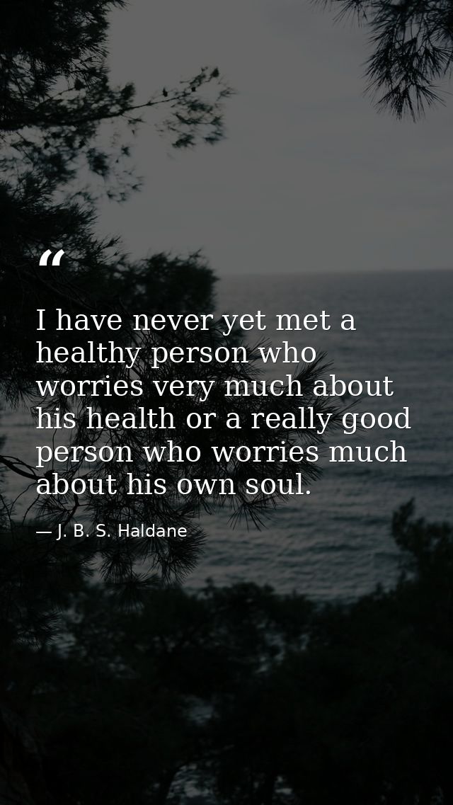 I have never yet met a healthy person who worries very much about his health or a really good person who worries much ab — J. B. S. Haldane