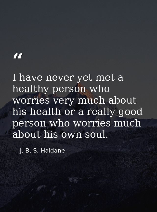 I have never yet met a healthy person who worries very much about his health or a really good person who worries much ab — J. B. S. Haldane