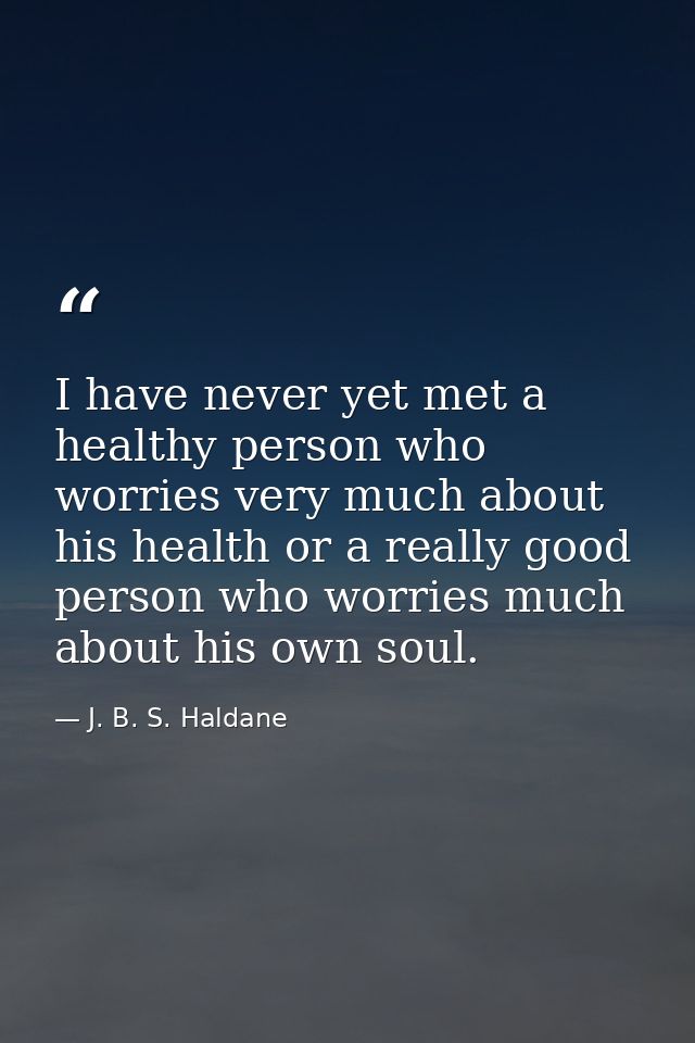I have never yet met a healthy person who worries very much about his health or a really good person who worries much ab — J. B. S. Haldane