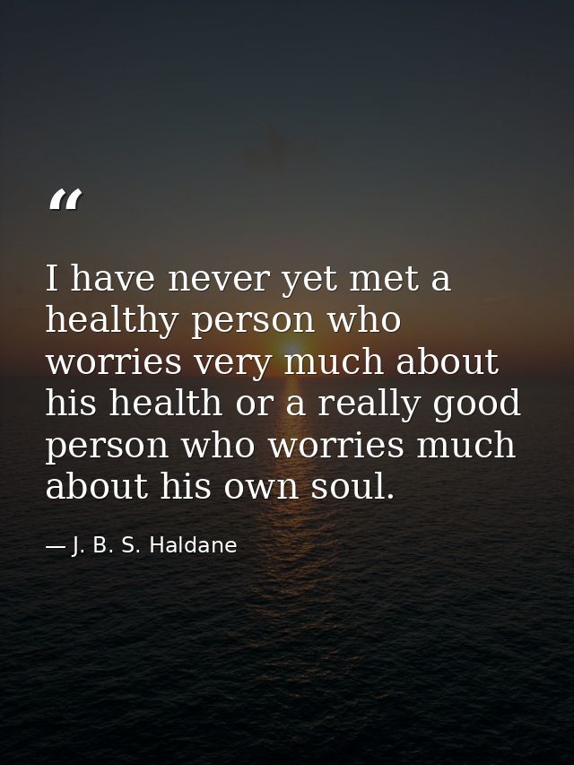 I have never yet met a healthy person who worries very much about his health or a really good person who worries much ab — J. B. S. Haldane