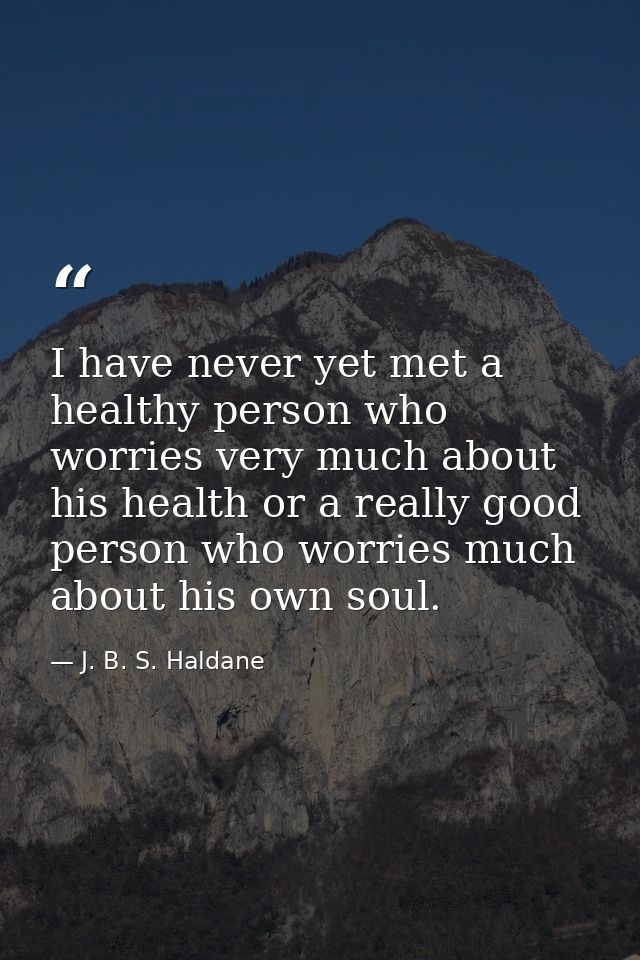 I have never yet met a healthy person who worries very much about his health or a really good person who worries much ab — J. B. S. Haldane