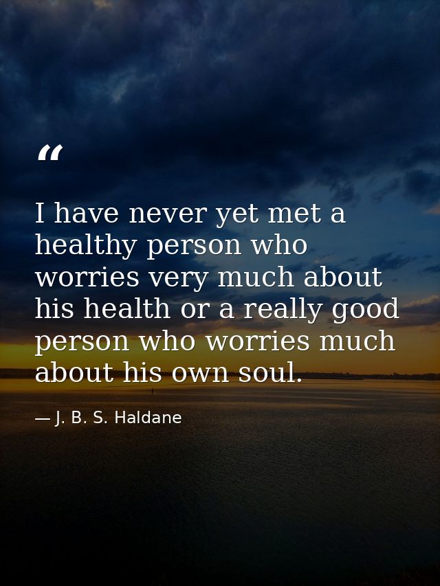 I have never yet met a healthy person who worries very much about his health or a really good person who worries much ab — J. B. S. Haldane