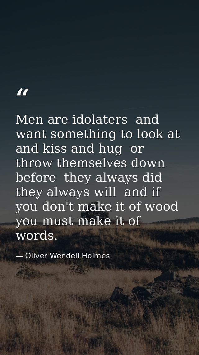 Men are idolaters  and want something to look at and kiss and hug  or throw themselves down before  they always did  the — Oliver Wendell Holmes