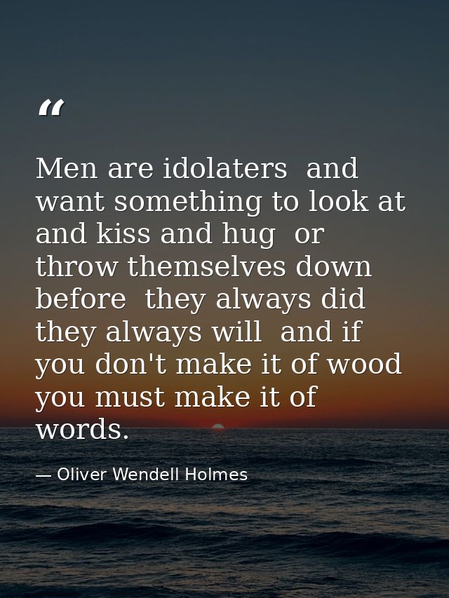 Men are idolaters  and want something to look at and kiss and hug  or throw themselves down before  they always did  the — Oliver Wendell Holmes