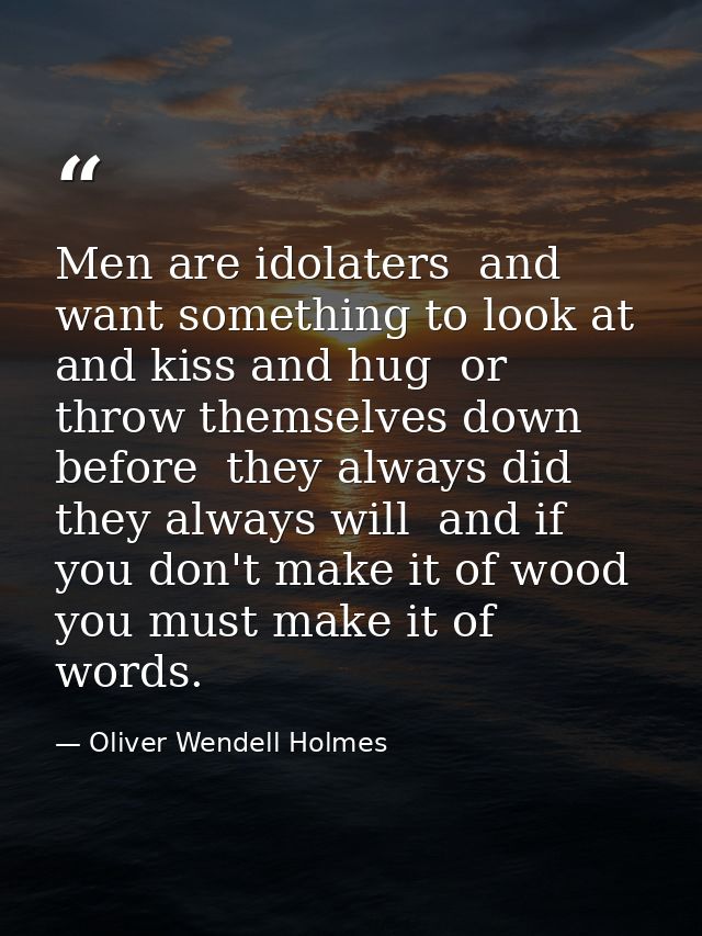 Men are idolaters  and want something to look at and kiss and hug  or throw themselves down before  they always did  the — Oliver Wendell Holmes