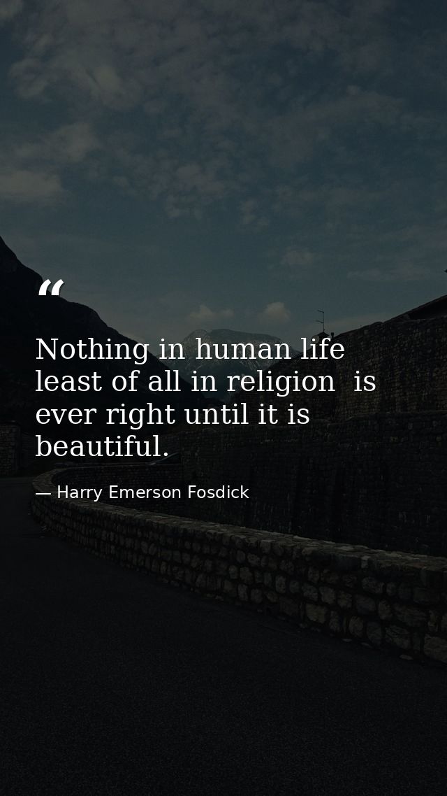Nothing in human life  least of all in religion  is ever right until it is beautiful. — Harry Emerson Fosdick