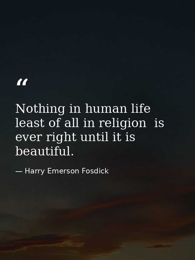 Nothing in human life  least of all in religion  is ever right until it is beautiful. — Harry Emerson Fosdick