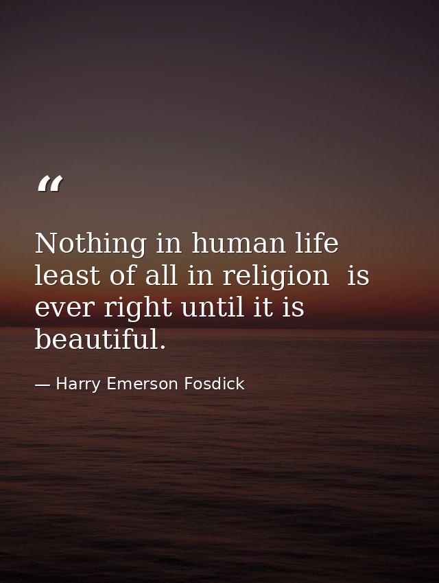Nothing in human life  least of all in religion  is ever right until it is beautiful. — Harry Emerson Fosdick