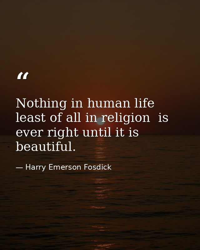 Nothing in human life  least of all in religion  is ever right until it is beautiful. — Harry Emerson Fosdick