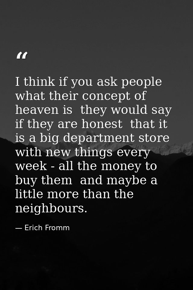 I think if you ask people what their concept of heaven is  they would say  if they are honest  that it is a big departme — Erich Fromm