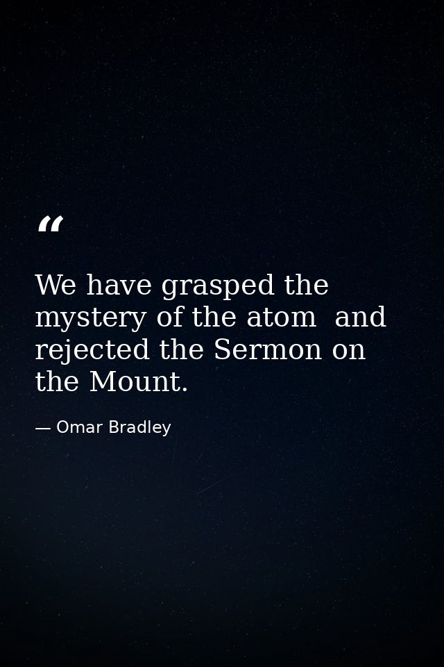 We have grasped the mystery of the atom  and rejected the Sermon on the Mount. — Omar Bradley