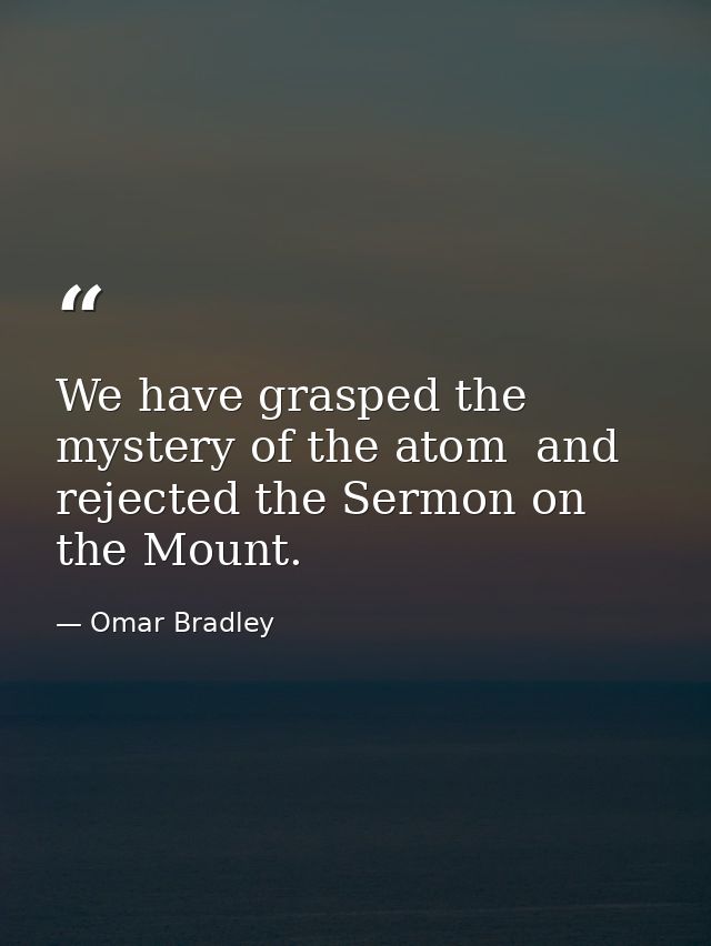 We have grasped the mystery of the atom  and rejected the Sermon on the Mount. — Omar Bradley