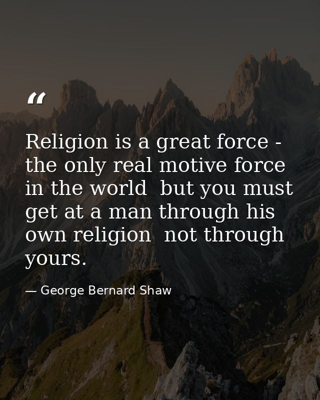 Religion is a great force - the only real motive force in the world  but you must get at a man through his own religion  — George Bernard Shaw