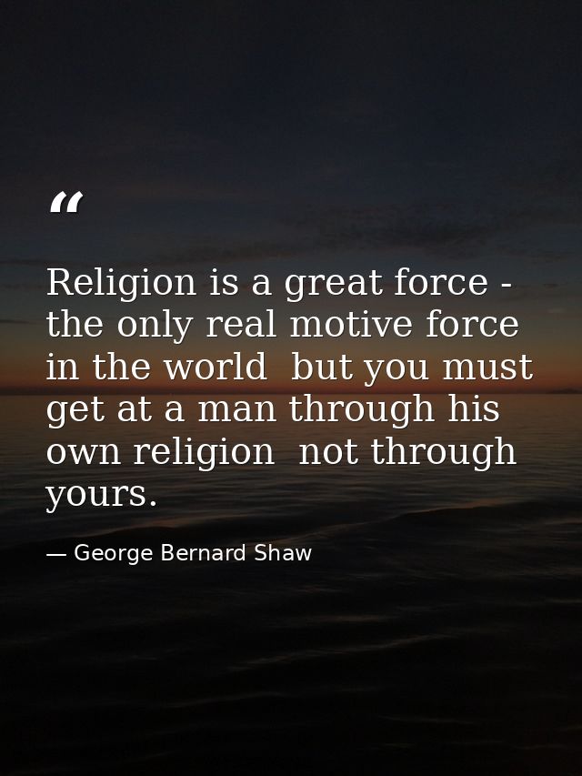 Religion is a great force - the only real motive force in the world  but you must get at a man through his own religion  — George Bernard Shaw