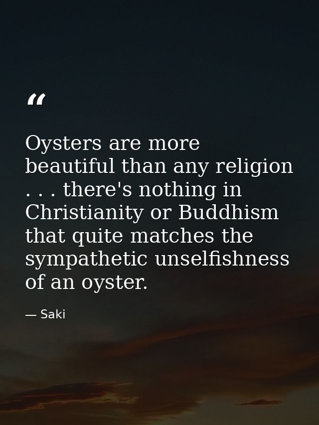 Oysters are more beautiful than any religion . . . there's nothing in Christianity or Buddhism that quite matches the sy — Saki