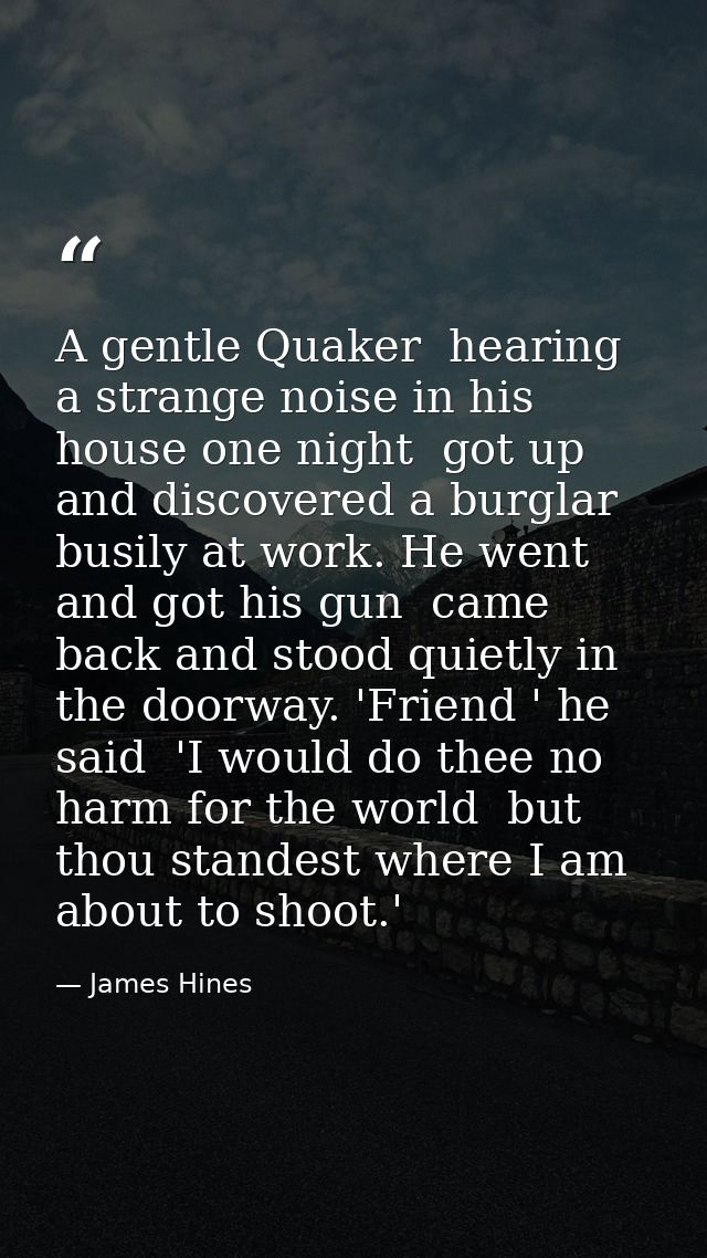 A gentle Quaker  hearing a strange noise in his house one night  got up and discovered a burglar busily at work. He went — James Hines