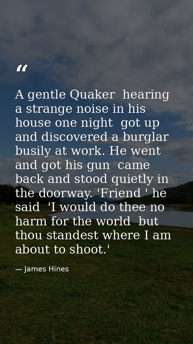 A gentle Quaker  hearing a strange noise in his house one night  got up and discovered a burglar busily at work. He went — James Hines