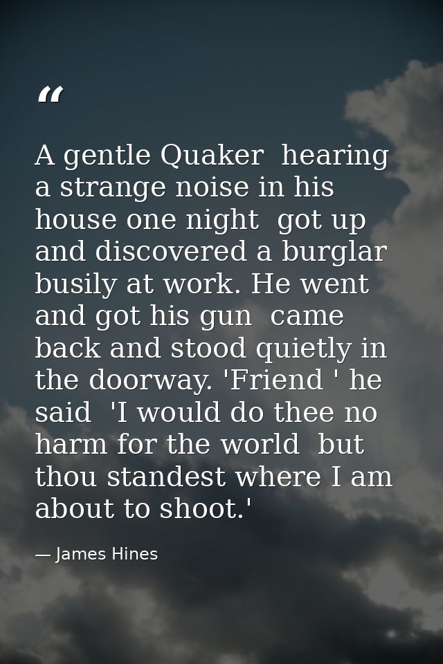 A gentle Quaker  hearing a strange noise in his house one night  got up and discovered a burglar busily at work. He went — James Hines